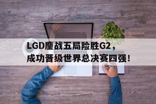 半岛体育官方网站-LGD鏖战五局险胜G2，成功晋级世界总决赛四强！
