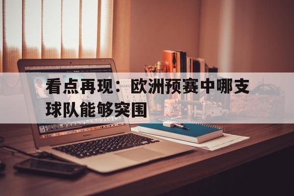 半岛体育官方网站-看点再现：欧洲预赛中哪支球队能够突围