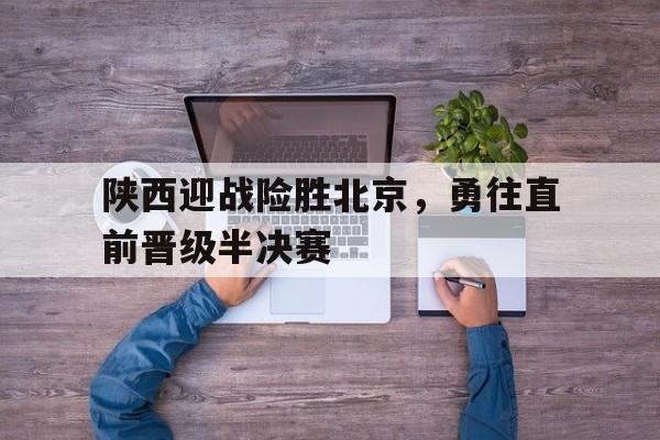 半岛体育官网-陕西迎战险胜北京，勇往直前晋级半决赛