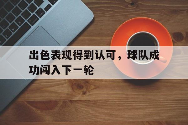半岛体育APP-出色表现得到认可，球队成功闯入下一轮