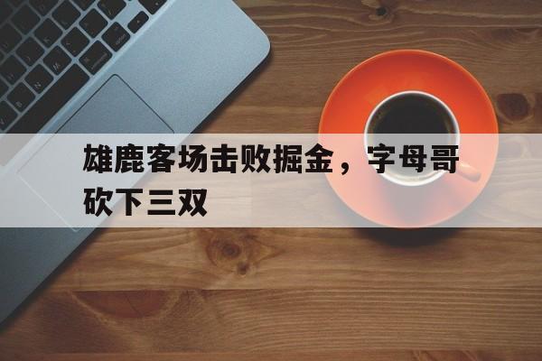 半岛体育-雄鹿客场击败掘金，字母哥砍下三双